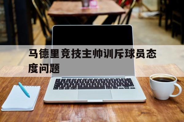 马德里竞技主帅训斥球员态度问题有哪些